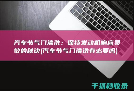 汽车节气门清洗：保持发动机响应灵敏的秘诀 (汽车节气门清洗有必要吗)