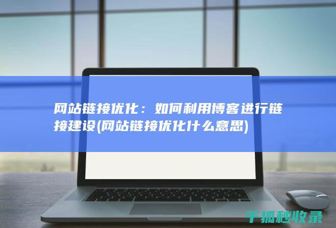 网站链接优化：如何利用博客进行链接建设 (网站链接优化什么意思)