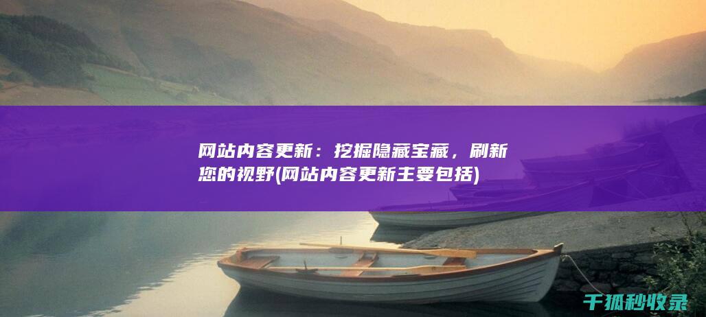 网站内容更新：挖掘隐藏宝藏，刷新您的视野 (网站内容更新主要包括)