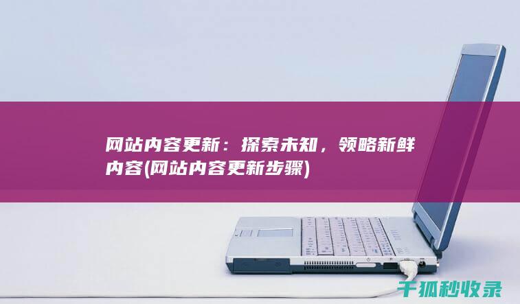 网站内容更新：探索未知，领略新鲜内容 (网站内容更新步骤)