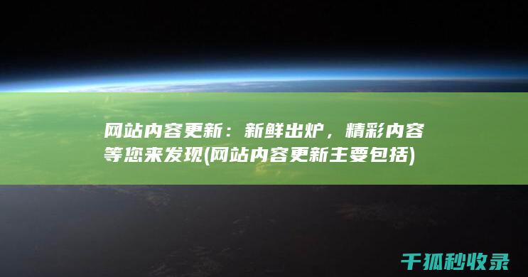 网站内容更新：新鲜出炉，精彩内容等您来发现 (网站内容更新主要包括)