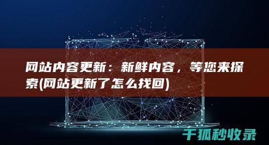 网站内容更新：新鲜内容，等您来探索 (网站更新了怎么找回)