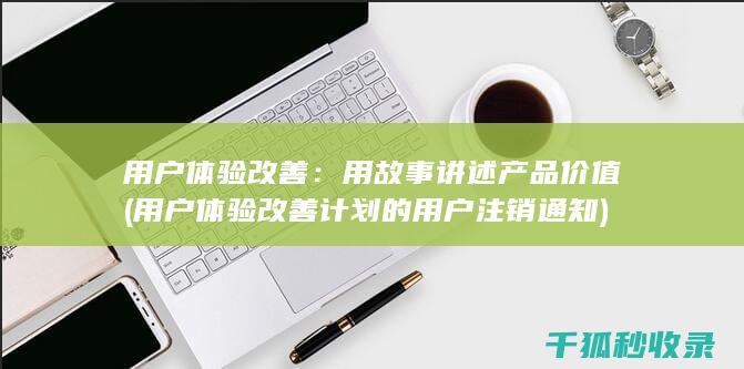 用户体验改善：用故事讲述产品价值 (用户体验改善计划的用户注销通知)