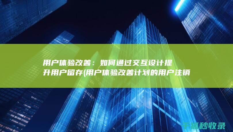 用户体验改善：如何通过交互设计提升用户留存 (用户体验改善计划的用户注销通知)