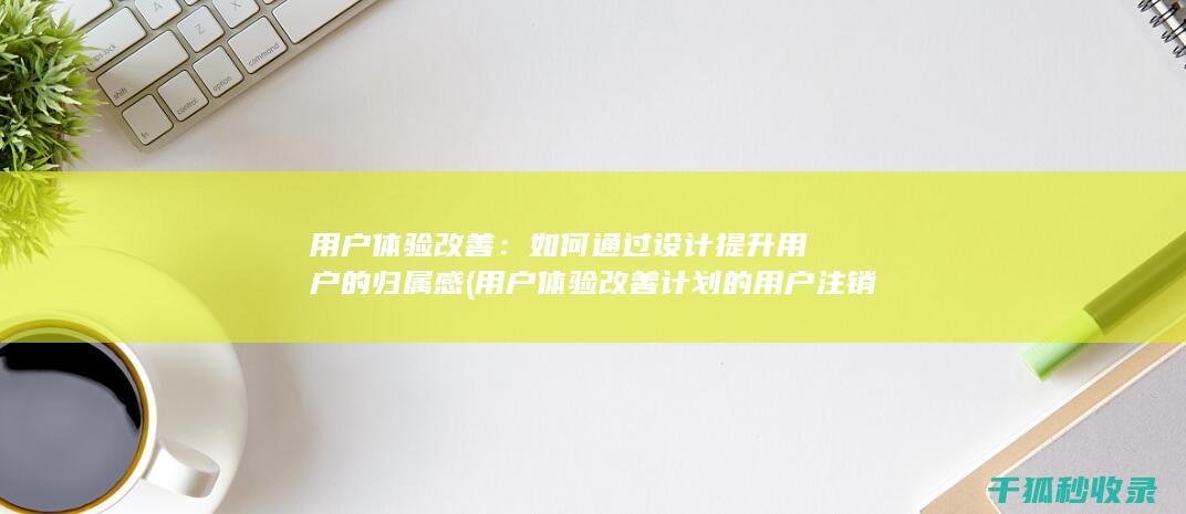 用户体验改善：如何通过设计提升用户的归属感 (用户体验改善计划的用户注销通知)