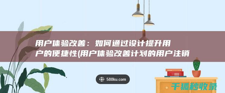 用户体验改善：如何通过设计提升用户的便捷性 (用户体验改善计划的用户注销通知)