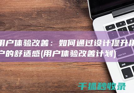 用户体验改善：如何通过设计提升用户的舒适感 (用户体验改善计划)