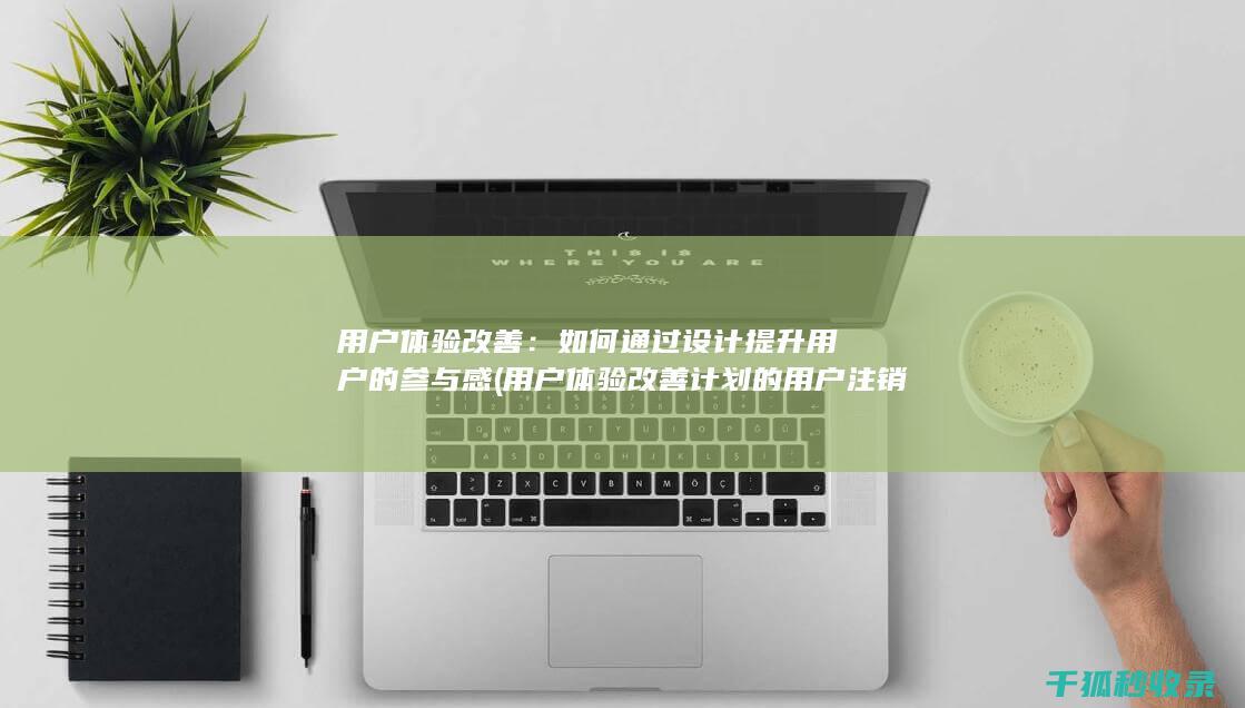 用户体验改善：如何通过设计提升用户的参与感 (用户体验改善计划的用户注销通知)