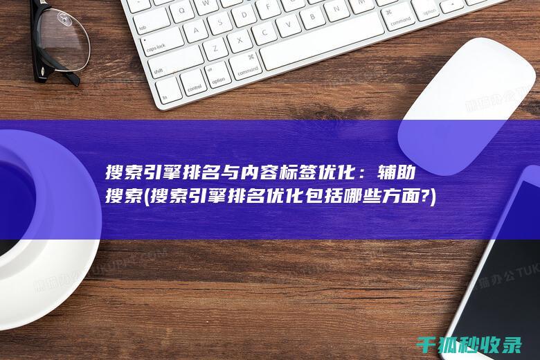 搜索引擎排名与内容标签优化：辅助搜索 (搜索引擎排名优化包括哪些方面?)