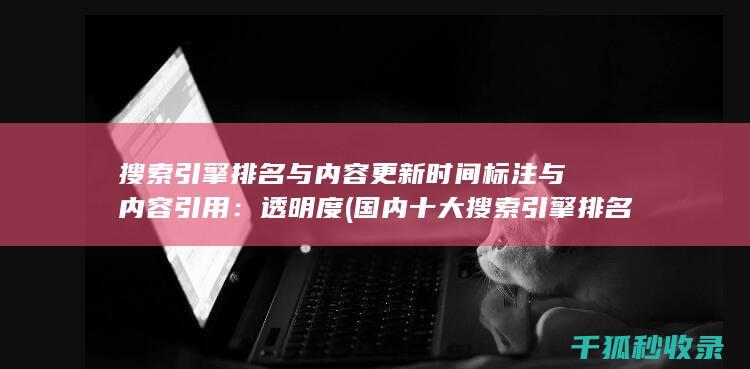 搜索引擎排名与内容更新时间标注与内容引用：透明度 (国内十大搜索引擎排名)