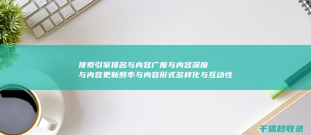 搜索引擎排名与内容广度与内容深度与内容更新频率与内容形式多样化与互动性：全面升级 (搜索引擎排名优化包括哪些方面?)