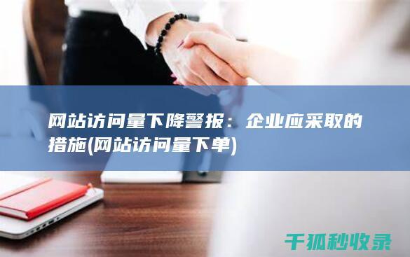 网站访问量下降警报：企业应采取的措施 (网站访问量下单)