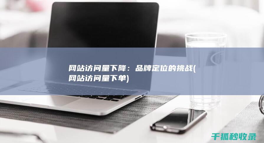 网站访问量下降：品牌定位的挑战 (网站访问量下单)