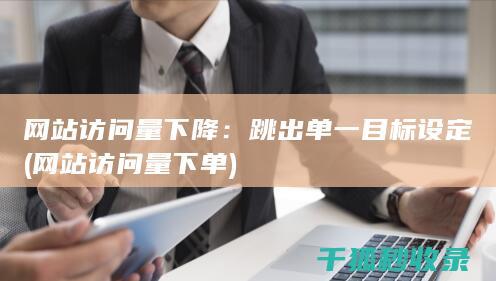 网站访问量下降：跳出单一目标设定 (网站访问量下单)