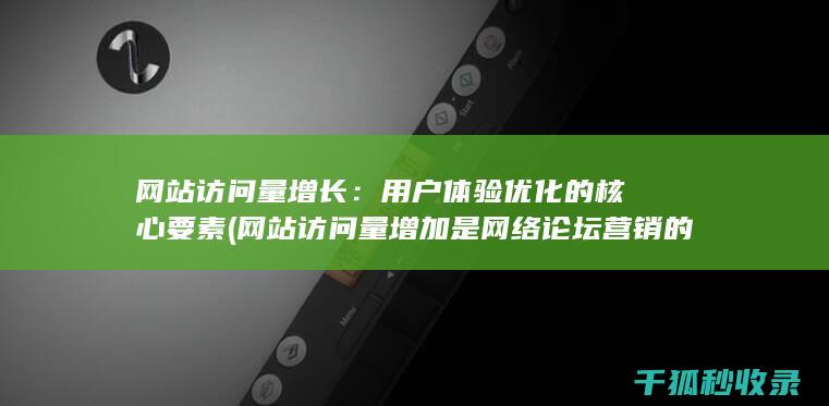 网站访问量增长：用户体验优化的核心要素 (网站访问量增加是网络论坛营销的直接效果)