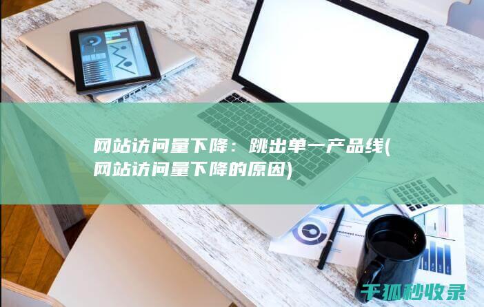 网站访问量下降：跳出单一产品线 (网站访问量下降的原因)