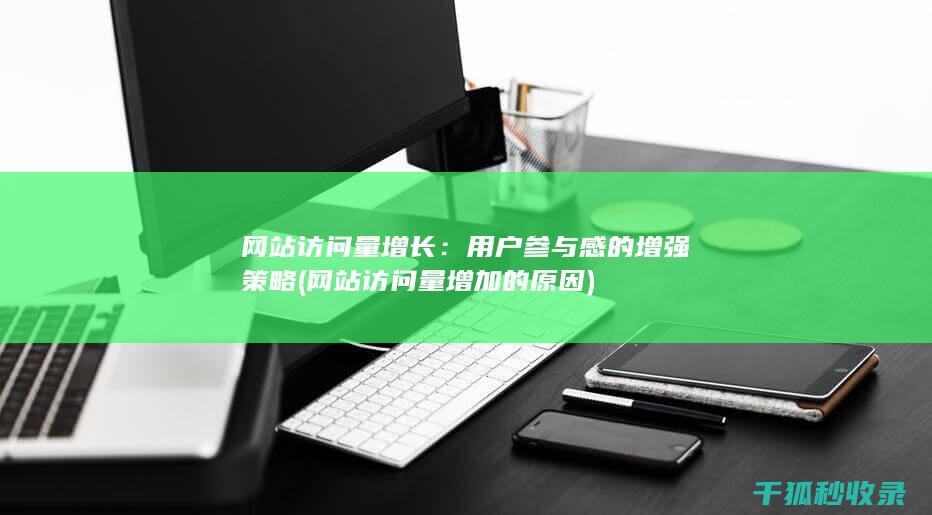 网站访问量增长：用户参与感的增强策略 (网站访问量增加的原因)