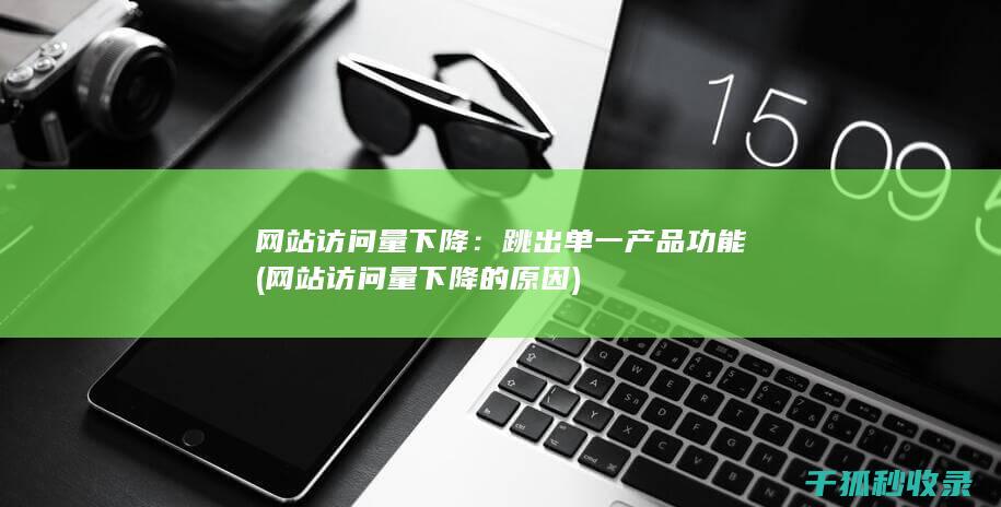 网站访问量下降：跳出单一产品功能 (网站访问量下降的原因)