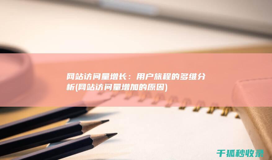 网站访问量增长：用户旅程的多维分析 (网站访问量增加的原因)