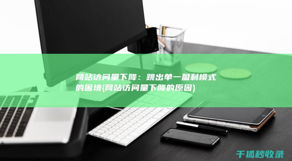 网站访问量下降：跳出单一盈利模式的困境 (网站访问量下降的原因)