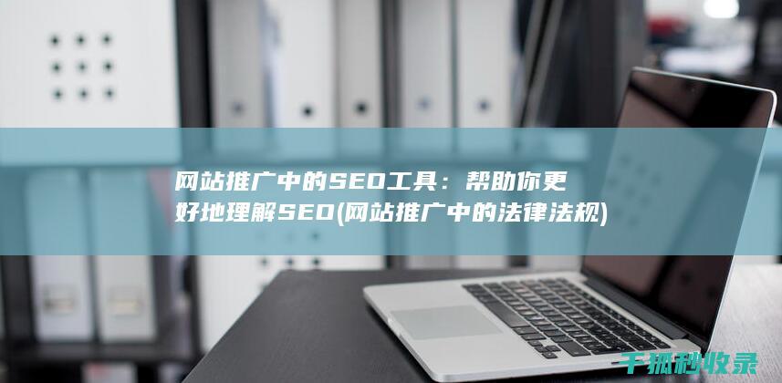 网站推广中的SEO工具：帮助你更好地理解SEO (网站推广中的法律法规)