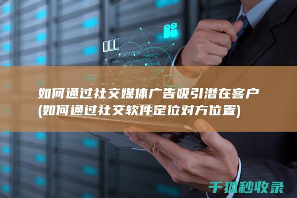 如何通过社交媒体广告吸引潜在客户 (如何通过社交软件定位对方位置)