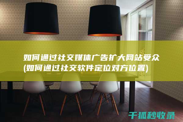 如何通过社交媒体广告扩大网站受众 (如何通过社交软件定位对方位置)