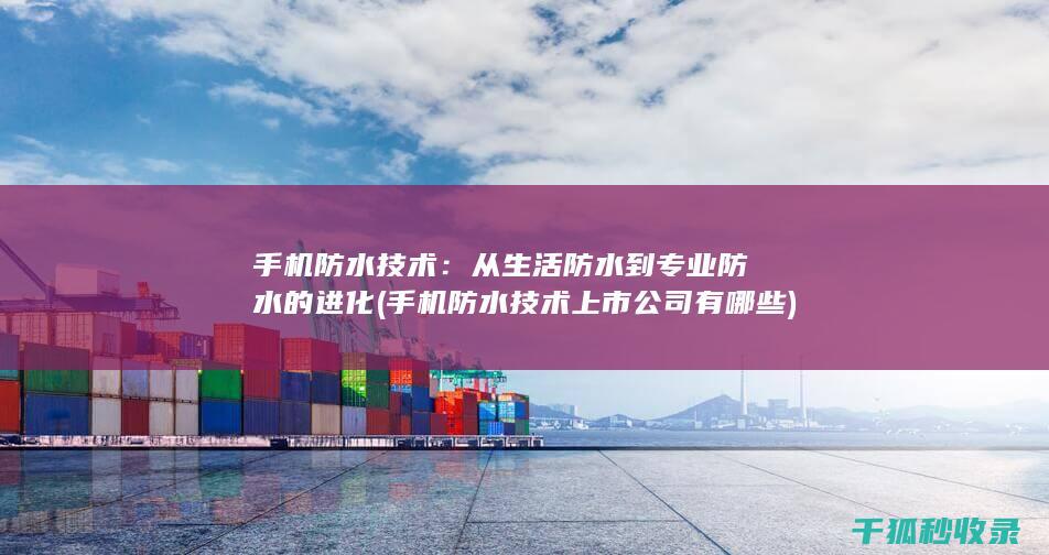 手机防水技术：从生活防水到专业防水的进化 (手机防水技术上市公司有哪些)
