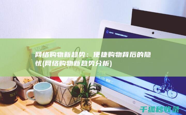 网络购物新趋势：便捷购物背后的隐忧 (网络购物新趋势分析)