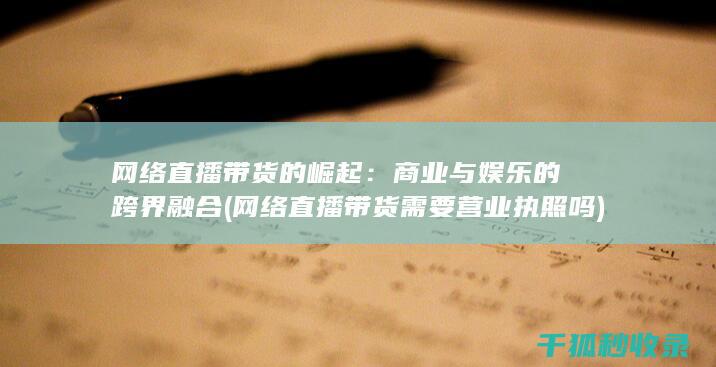 网络直播带货的崛起：商业与娱乐的跨界融合 (网络直播带货需要营业执照吗)