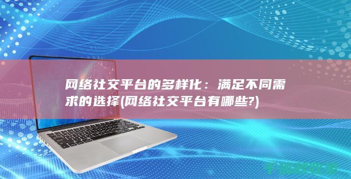 网络社交平台的多样化：满足不同需求的选择 (网络社交平台有哪些?)