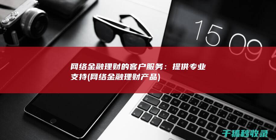 网络金融理财的客户服务：提供专业支持 (网络金融理财产品)