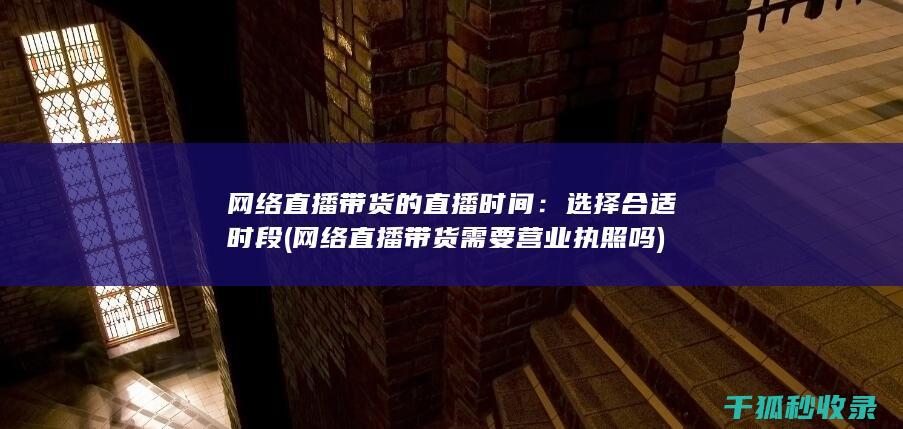 网络直播带货的直播时间：选择合适时段 (网络直播带货需要营业执照吗)