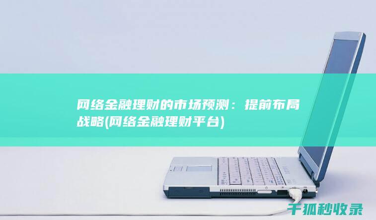 网络金融理财的市场预测：提前布局战略 (网络金融理财平台)