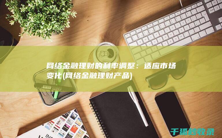 网络金融理财的利率调整：适应市场变化 (网络金融理财产品)