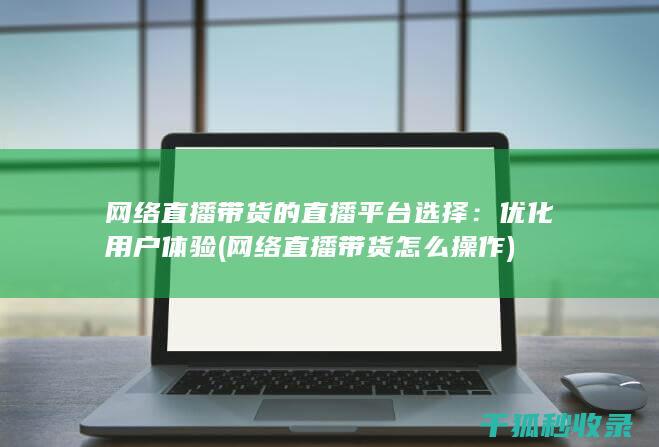 网络直播带货的直播平台选择：优化用户体验 (网络直播带货怎么操作)