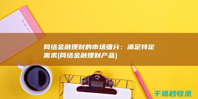 网络金融理财的市场细分：满足特定需求 (网络金融理财产品)