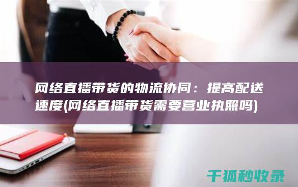 网络直播带货的物流协同：提高配送速度 (网络直播带货需要营业执照吗)