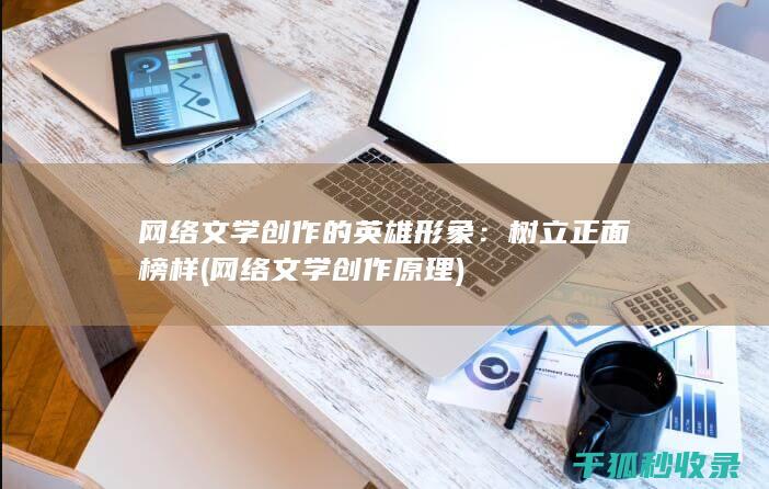 网络文学创作的英雄形象：树立正面榜样 (网络文学创作原理)