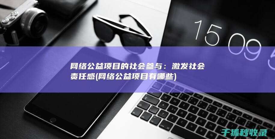网络公益项目的社会参与：激发社会责任感 (网络公益项目有哪些)