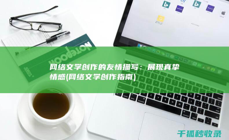 网络文学创作的友情描写：展现真挚情感 (网络文学创作指南)