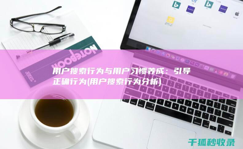 用户搜索行为与用户习惯养成：引导正确行为 (用户搜索行为分析)