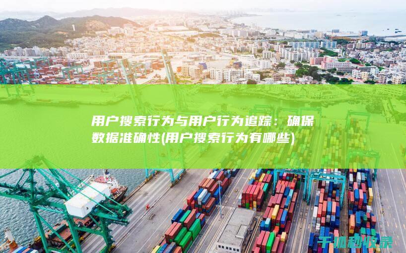 用户搜索行为与用户行为追踪：确保数据准确性 (用户搜索行为有哪些)