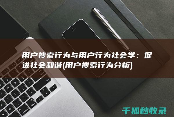 用户搜索行为与用户行为社会学：促进社会和谐 (用户搜索行为分析)