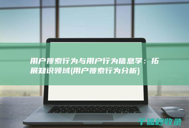 用户搜索行为与用户行为信息学：拓展知识领域 (用户搜索行为分析)