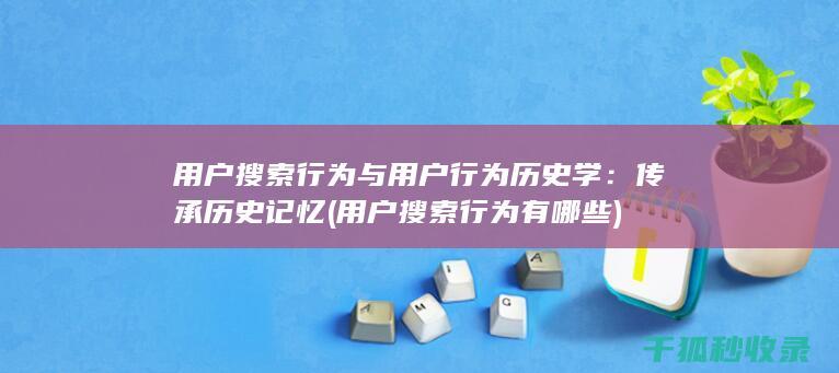 用户搜索行为与用户行为历史学：传承历史记忆 (用户搜索行为有哪些)